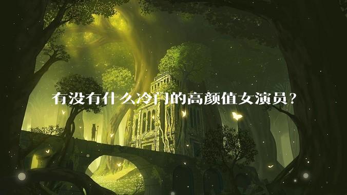有没有什么冷门的高颜值女演员？