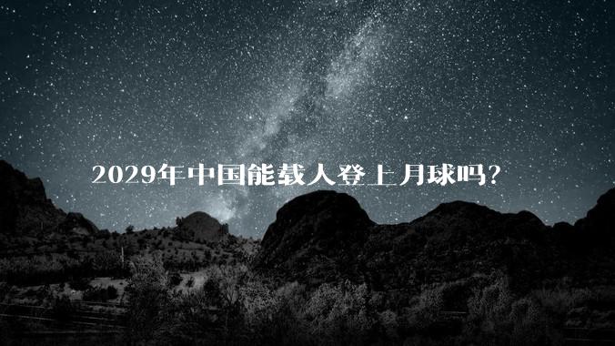 2029年中国能载人登上月球吗？