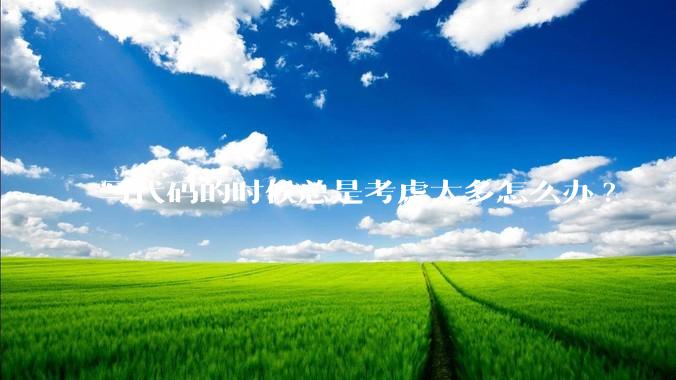 写代码的时候总是考虑太多怎么办?