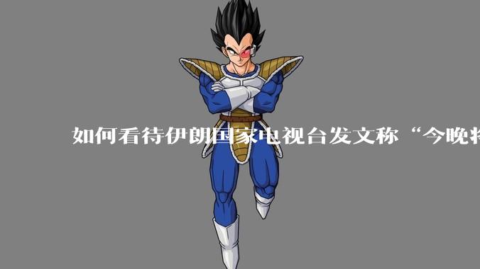 如何看待伊朗国家电视台发文称“今晚将会发生一件大事，让世界铭记几个世纪”？