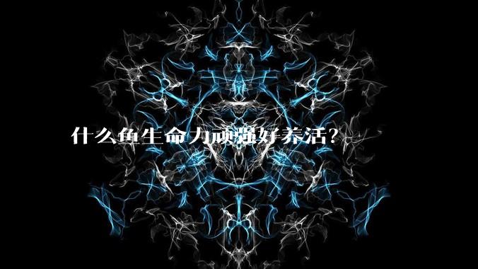 什么鱼生命力顽强好养活？