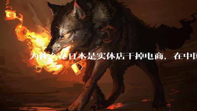 为什么在日本是实体店干掉电商，在中国却是电商干掉实体？