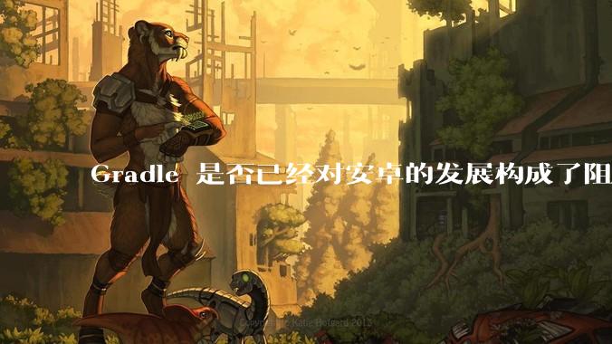Gradle 是否已经对安卓的发展构成了阻碍？