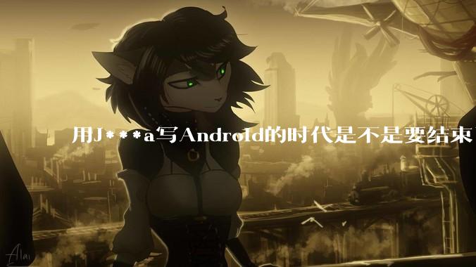 用J***a写Android的时代是不是要结束了？